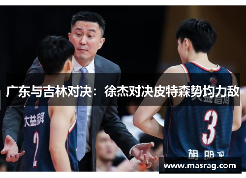 广东与吉林对决：徐杰对决皮特森势均力敌
