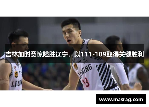 吉林加时赛惊险胜辽宁，以111-109取得关键胜利