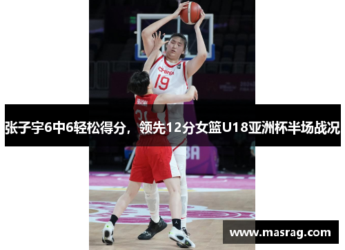 张子宇6中6轻松得分，领先12分女篮U18亚洲杯半场战况
