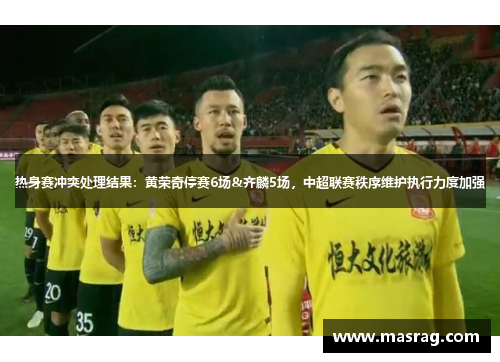 热身赛冲突处理结果：黄荣奇停赛6场&齐麟5场，中超联赛秩序维护执行力度加强